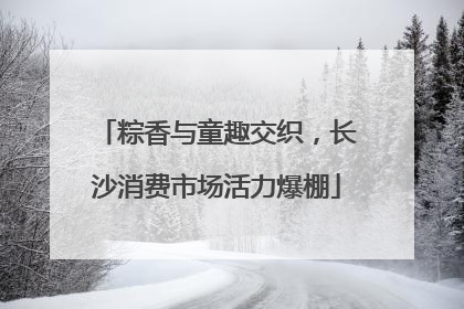 粽香与童趣交织，长沙消费市场活力爆棚