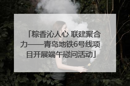 粽香沁人心 联建聚合力——青岛地铁6号线项目开展端午慰问活动