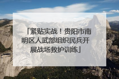 紧贴实战！贵阳市南明区人武部组织民兵开展战场救护训练