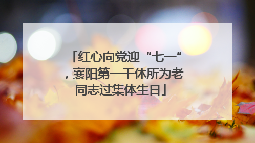 红心向党迎“七一”，襄阳第一干休所为老同志过集体生日