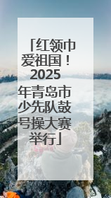 红领巾爱祖国！2025年青岛市少先队鼓号操大赛举行