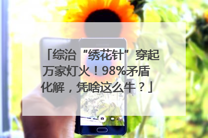 综治“绣花针”穿起万家灯火！98%矛盾化解，凭啥这么牛？