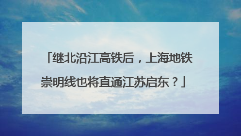 继北沿江高铁后，上海地铁崇明线也将直通江苏启东？