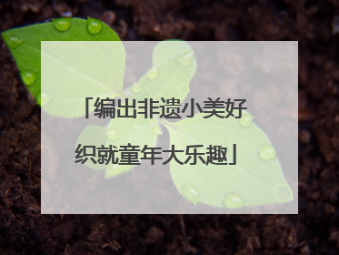 编出非遗小美好 织就童年大乐趣