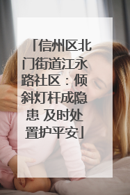 信州区北门街道江永路社区：倾斜灯杆成隐患 及时处置护平安