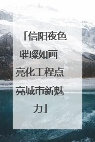 信阳夜色璀璨如画 亮化工程点亮城市新魅力