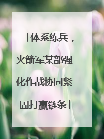 体系练兵，火箭军某部强化作战协同紧固打赢链条