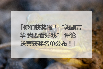 你们获奖啦！“赣剧芳华 我要看好戏” 评论送票获奖名单公布！