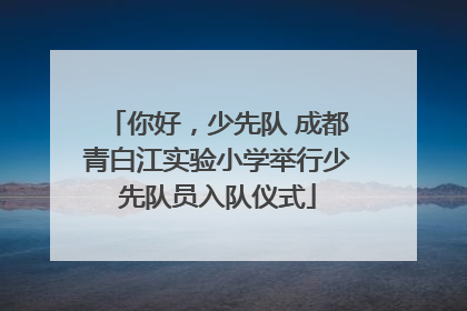 你好，少先队 成都青白江实验小学举行少先队员入队仪式