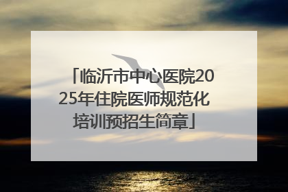 临沂市中心医院2025年住院医师规范化培训预招生简章