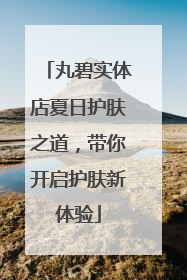 丸碧实体店夏日护肤之道，带你开启护肤新体验