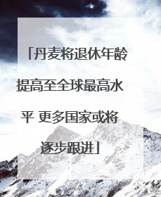 丹麦将退休年龄提高至全球最高水平 更多国家或将逐步跟进