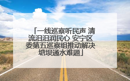 一线巡察听民声 清流汨汨润民心 安宁区委第五巡察组推动解决塘坝通水难题