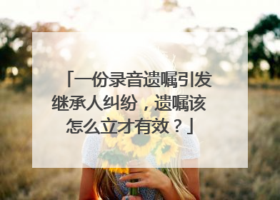 一份录音遗嘱引发继承人纠纷，遗嘱该怎么立才有效？