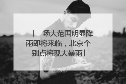 一场大范围明显降雨即将来临，北京个别点将现大暴雨