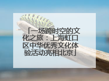 一场跨时空的文化之旅：上海虹口区中华优秀文化体验活动亮相北京