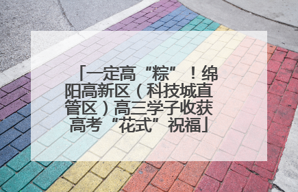 一定高“粽”！绵阳高新区（科技城直管区）高三学子收获高考“花式”祝福