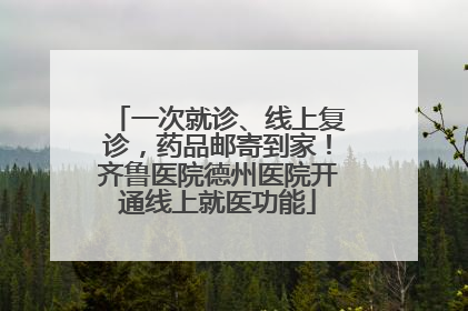 一次就诊、线上复诊，药品邮寄到家！齐鲁医院德州医院开通线上就医功能