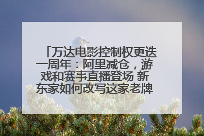万达电影控制权更迭一周年：阿里减仓，游戏和赛事直播登场 新东家如何改写这家老牌上市影企命运？