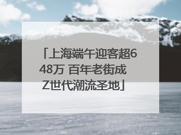 上海端午迎客超648万 百年老街成Z世代潮流圣地