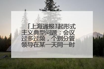 上海通报3起形式主义典型问题：会议过多过频，个别分管领导在某一天同一时段需参加3个会议