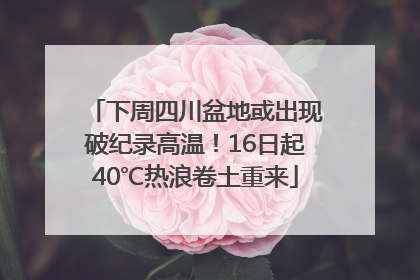 下周四川盆地或出现破纪录高温！16日起40℃热浪卷土重来