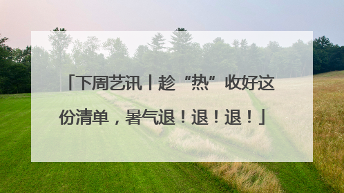 下周艺讯丨趁“热”收好这份清单，暑气退！退！退！