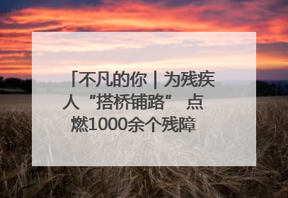 不凡的你｜为残疾人“搭桥铺路” 点燃1000余个残障家庭的希望之光