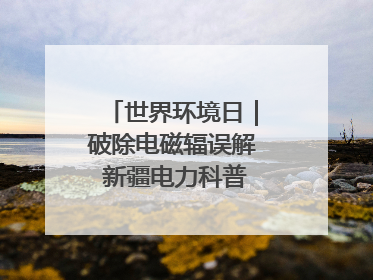 世界环境日｜破除电磁辐误解 新疆电力科普让居民安心