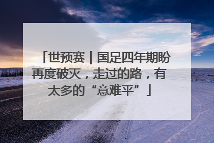 世预赛｜国足四年期盼再度破灭，走过的路，有太多的“意难平”