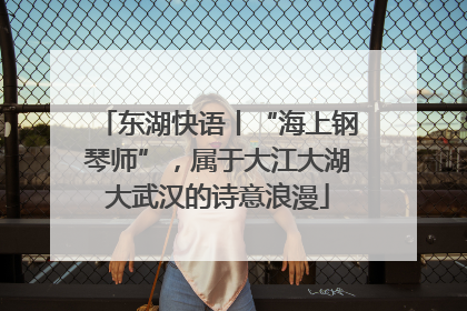 东湖快语丨“海上钢琴师”，属于大江大湖大武汉的诗意浪漫