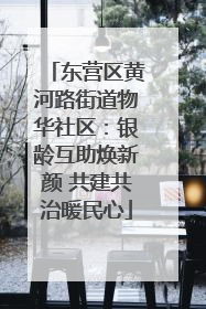 东营区黄河路街道物华社区：银龄互助焕新颜 共建共治暖民心