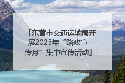 东营市交通运输局开展2025年“路政宣传月”集中宣传活动