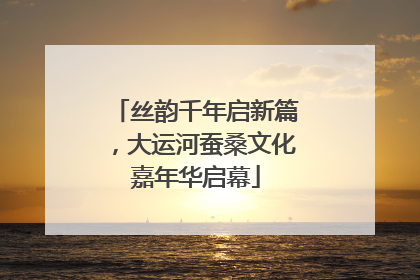丝韵千年启新篇，大运河蚕桑文化嘉年华启幕