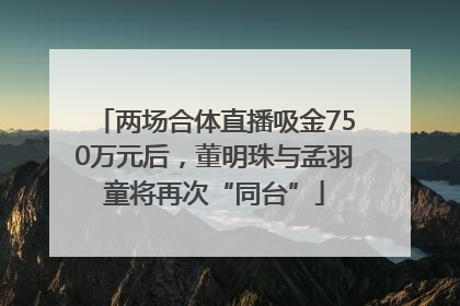 两场合体直播吸金750万元后，董明珠与孟羽童将再次“同台”