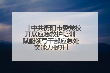 中共衡阳市委党校开展应急救护培训 赋能领导干部应急处突能力提升