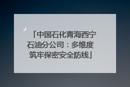 中国石化青海西宁石油分公司：多维度筑牢保密安全防线