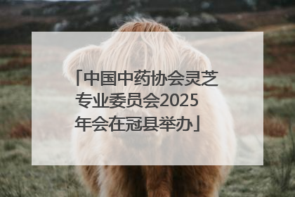 中国中药协会灵芝专业委员会2025年会在冠县举办