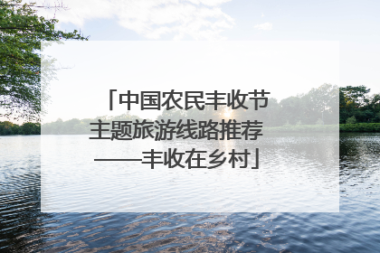 中国农民丰收节主题旅游线路推荐——丰收在乡村