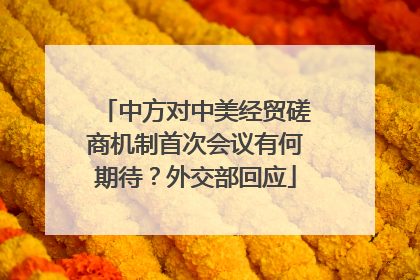 中方对中美经贸磋商机制首次会议有何期待？外交部回应