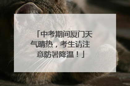 中考期间厦门天气晴热，考生请注意防暑降温！