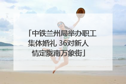 中铁兰州局举办职工集体婚礼 36对新人情定陇南万象街