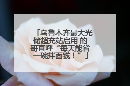 乌鲁木齐最大光储超充站启用 的哥直呼“每天能省一碗拌面钱！”