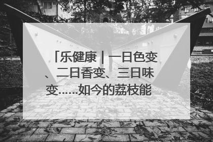 乐健康｜一日色变、二日香变、三日味变……如今的荔枝能存放多久？