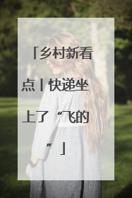 乡村新看点丨快递坐上了“飞的”