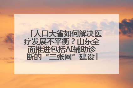 人口大省如何解决医疗发展不平衡？山东全面推进包括AI辅助诊断的“三张网”建设
