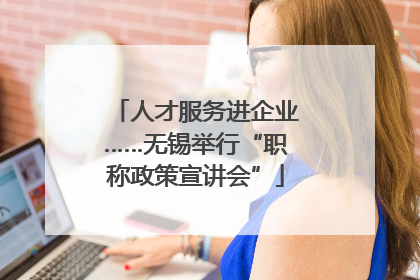 人才服务进企业……无锡举行“职称政策宣讲会”