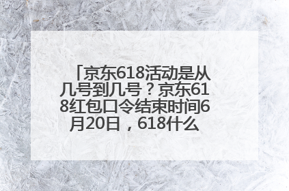 京东618活动是从几号到几号？京东618红包口令结束时间6月20日，618什么时候买最便宜