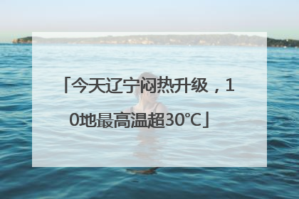 今天辽宁闷热升级，10地最高温超30℃
