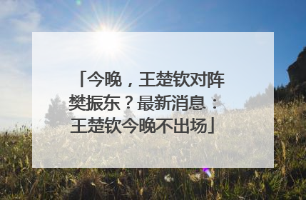 今晚，王楚钦对阵樊振东？最新消息：王楚钦今晚不出场